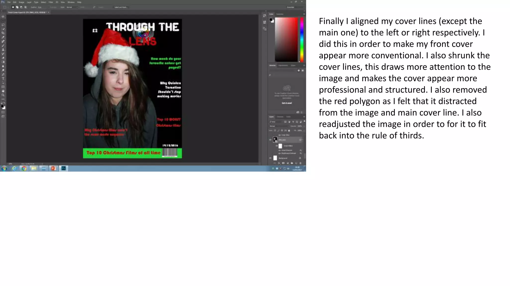 Finally I aligned my cover lines (except the
main one) to the left or right respectively. I
did this in order to make my front cover
appear more conventional. I also shrunk the
cover lines, this draws more attention to the
image and makes the cover appear more
professional and structured. I also removed
the red polygon as I felt that it distracted
from the image and main cover line. I also
readjusted the image in order to for it to fit
back into the rule of thirds.
 