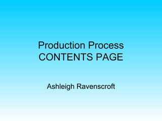 Production Process
CONTENTS PAGE

 Ashleigh Ravenscroft
 
