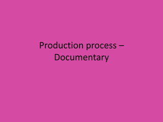 Production process –
Documentary
 