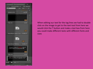 When editing our text for the tag lines we had to double
click on the image to get to the text tool from here we
would click the T button and make a text box from here
you could make different texts with different fonts and
sizes
 