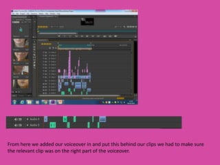 From here we added our voiceover in and put this behind our clips we had to make sure
the relevant clip was on the right part of the voiceover.
 