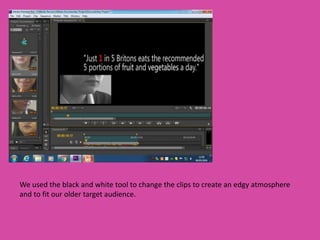 We used the black and white tool to change the clips to create an edgy atmosphere
and to fit our older target audience.
 