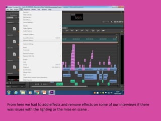 From here we had to add effects and remove effects on some of our interviews if there
was issues with the lighting or the mise en scene .
 