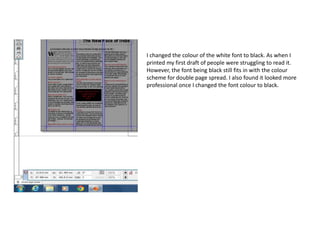 I changed the colour of the white font to black. As when I
printed my first draft of people were struggling to read it.
However, the font being black still fits in with the colour
scheme for double page spread. I also found it looked more
professional once I changed the font colour to black.
 