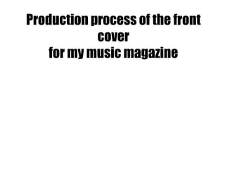 Production process of the front
cover
for my music magazine
 