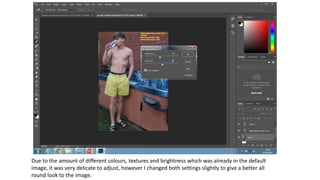 Due to the amount of different colours, textures and brightness which was already in the default
image, it was very delicate to adjust, however I changed both settings slightly to give a better all
round look to the image.
 