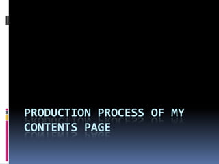 PRODUCTION PROCESS OF MY
CONTENTS PAGE
 