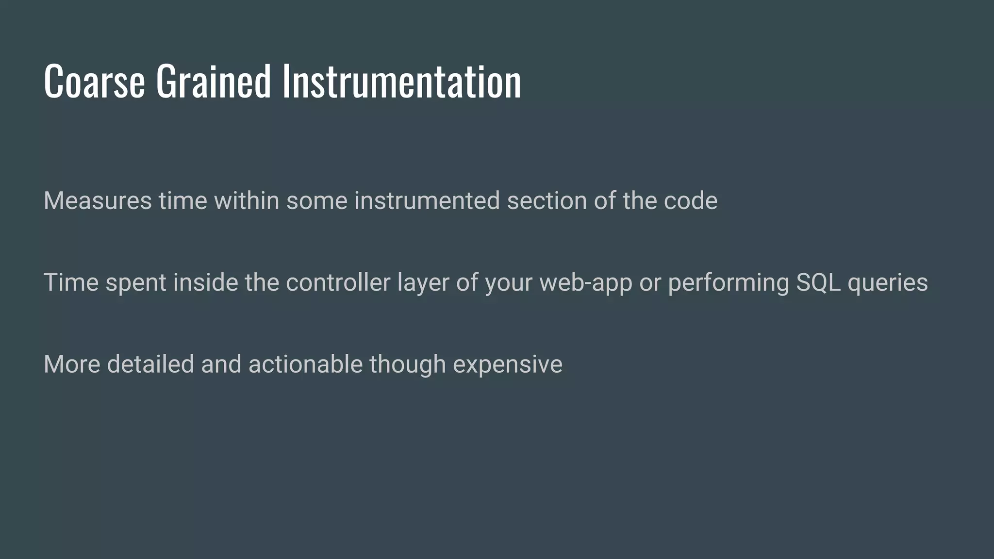 Coarse Grained Instrumentation
Measures time within some instrumented section of the code
Time spent inside the controller layer of your web-app or performing SQL queries
More detailed and actionable though expensive
 