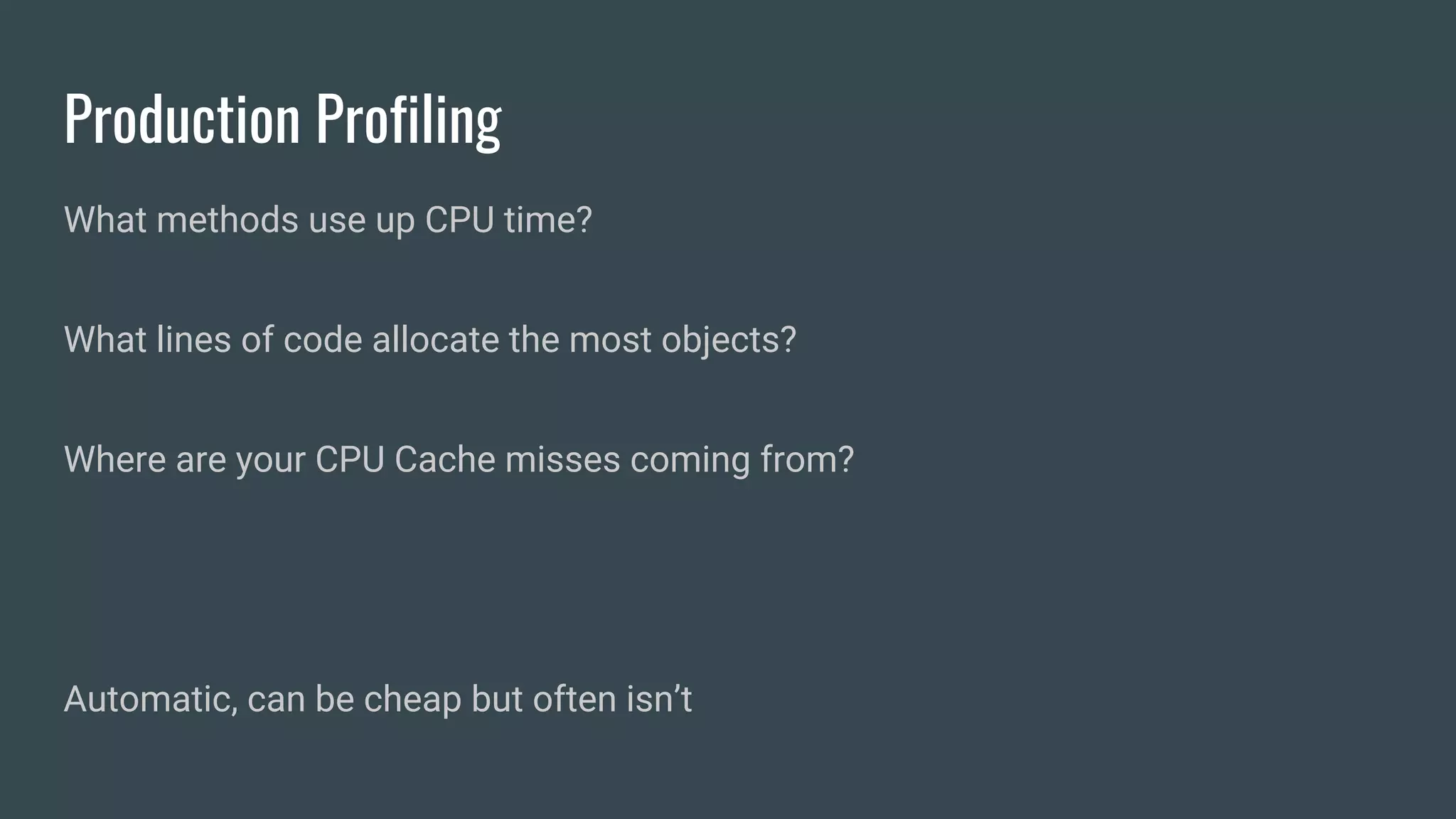 Production Profiling
What methods use up CPU time?
What lines of code allocate the most objects?
Where are your CPU Cache misses coming from?
Automatic, can be cheap but often isn’t
 