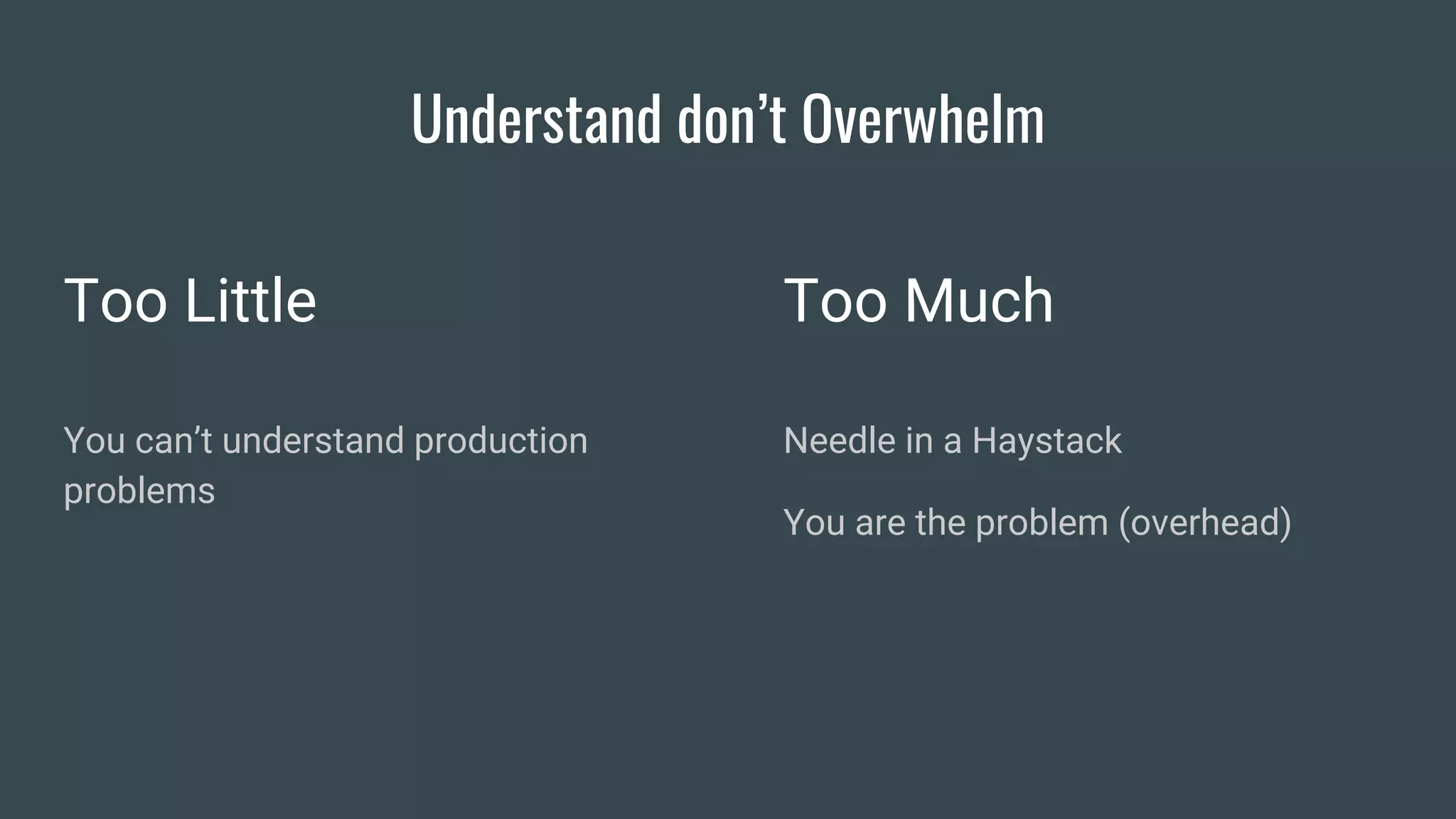 Understand don’t Overwhelm
Too Little
You can’t understand production
problems
Too Much
Needle in a Haystack
You are the problem (overhead)
 