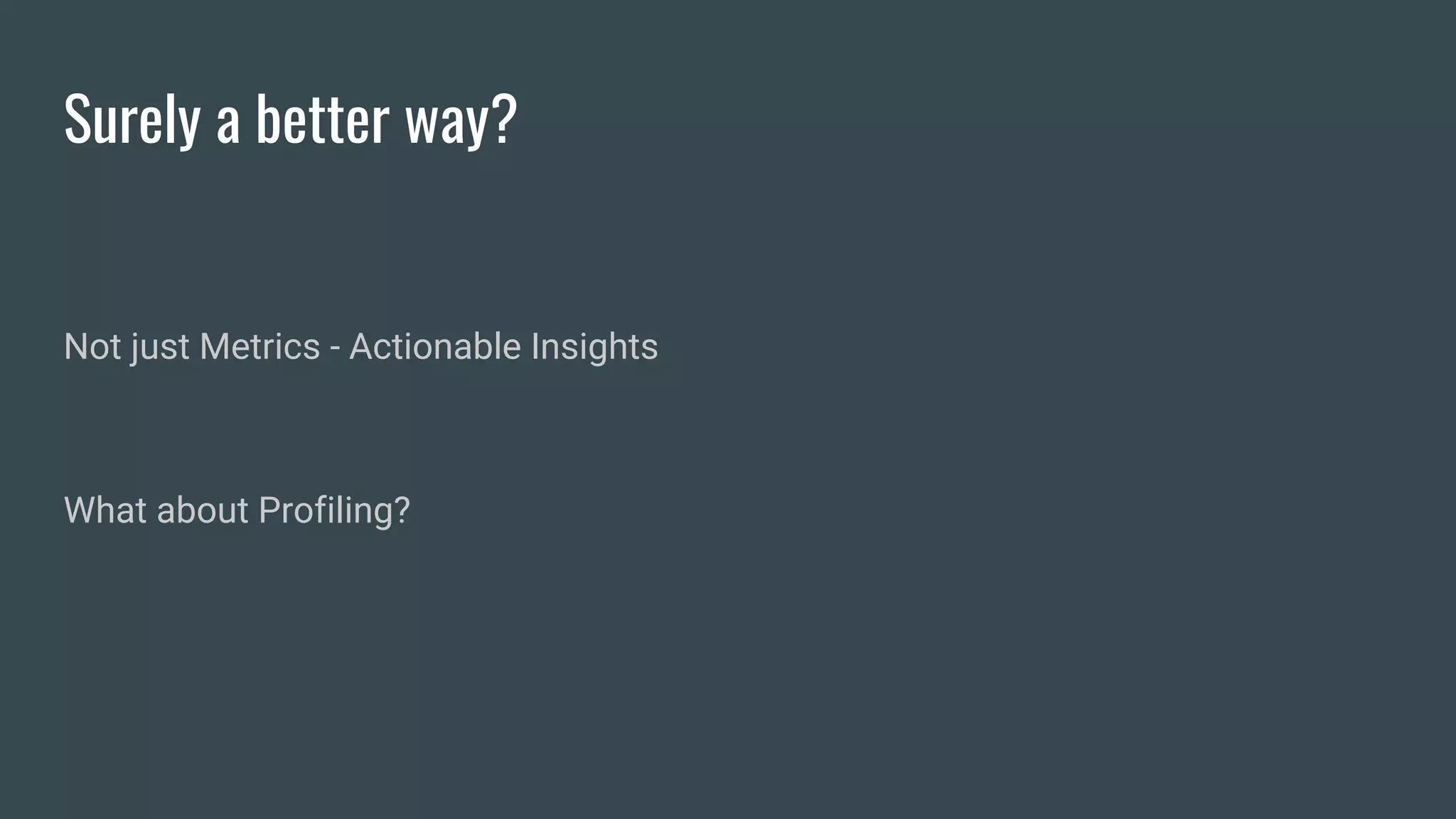 Surely a better way?
Not just Metrics - Actionable Insights
What about Profiling?
 
