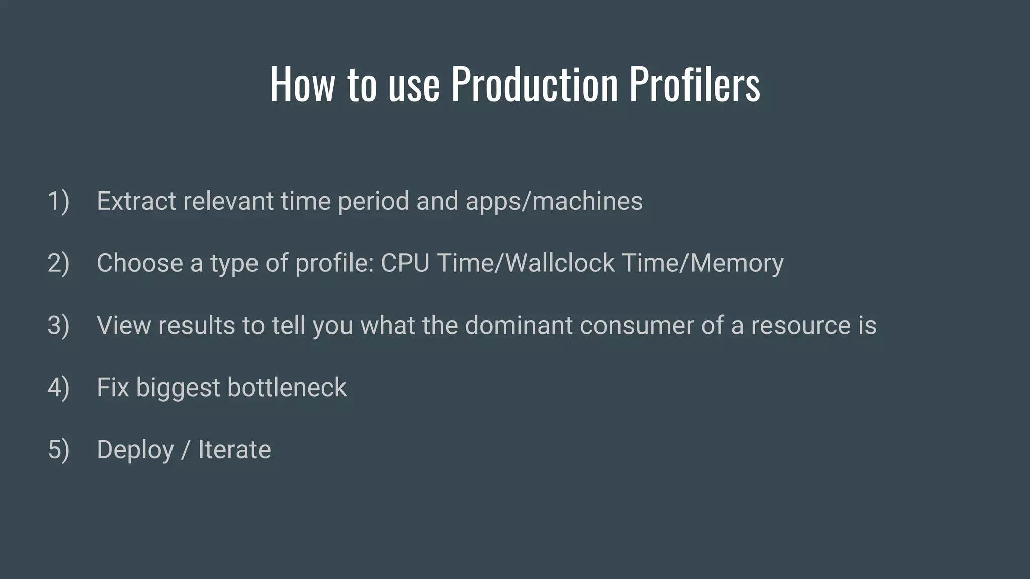 How to use Production Profilers
1) Extract relevant time period and apps/machines
2) Choose a type of profile: CPU Time/Wallclock Time/Memory
3) View results to tell you what the dominant consumer of a resource is
4) Fix biggest bottleneck
5) Deploy / Iterate
 
