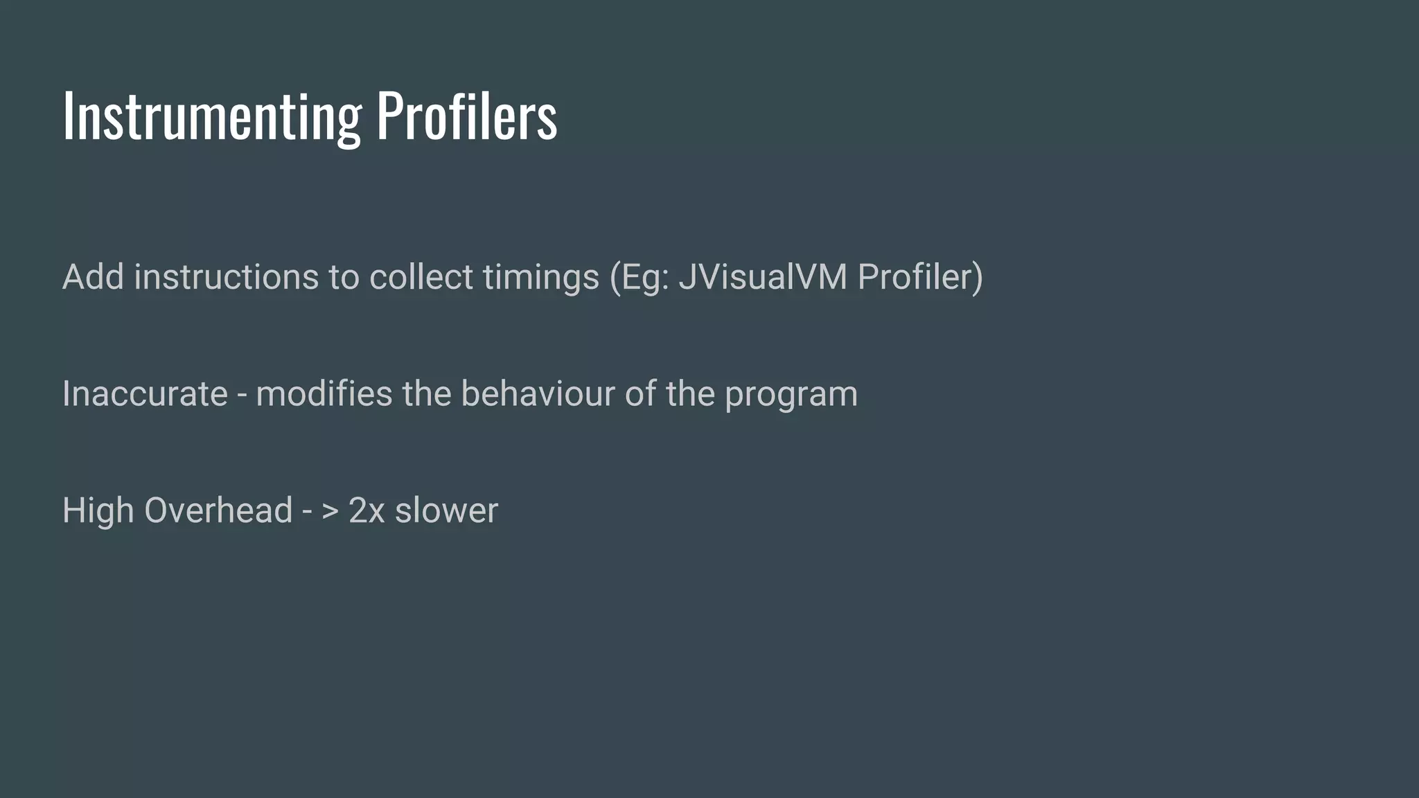 Instrumenting Profilers
Add instructions to collect timings (Eg: JVisualVM Profiler)
Inaccurate - modifies the behaviour of the program
High Overhead - > 2x slower
 