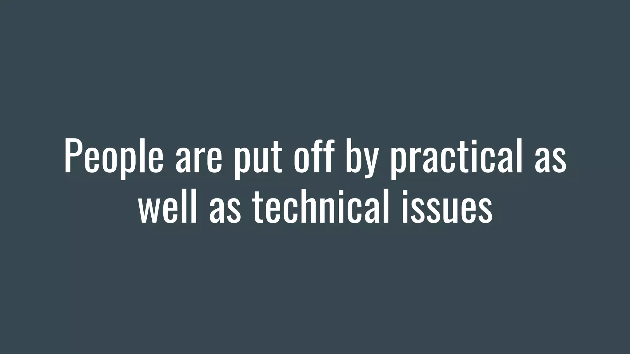People are put off by practical as
well as technical issues
 