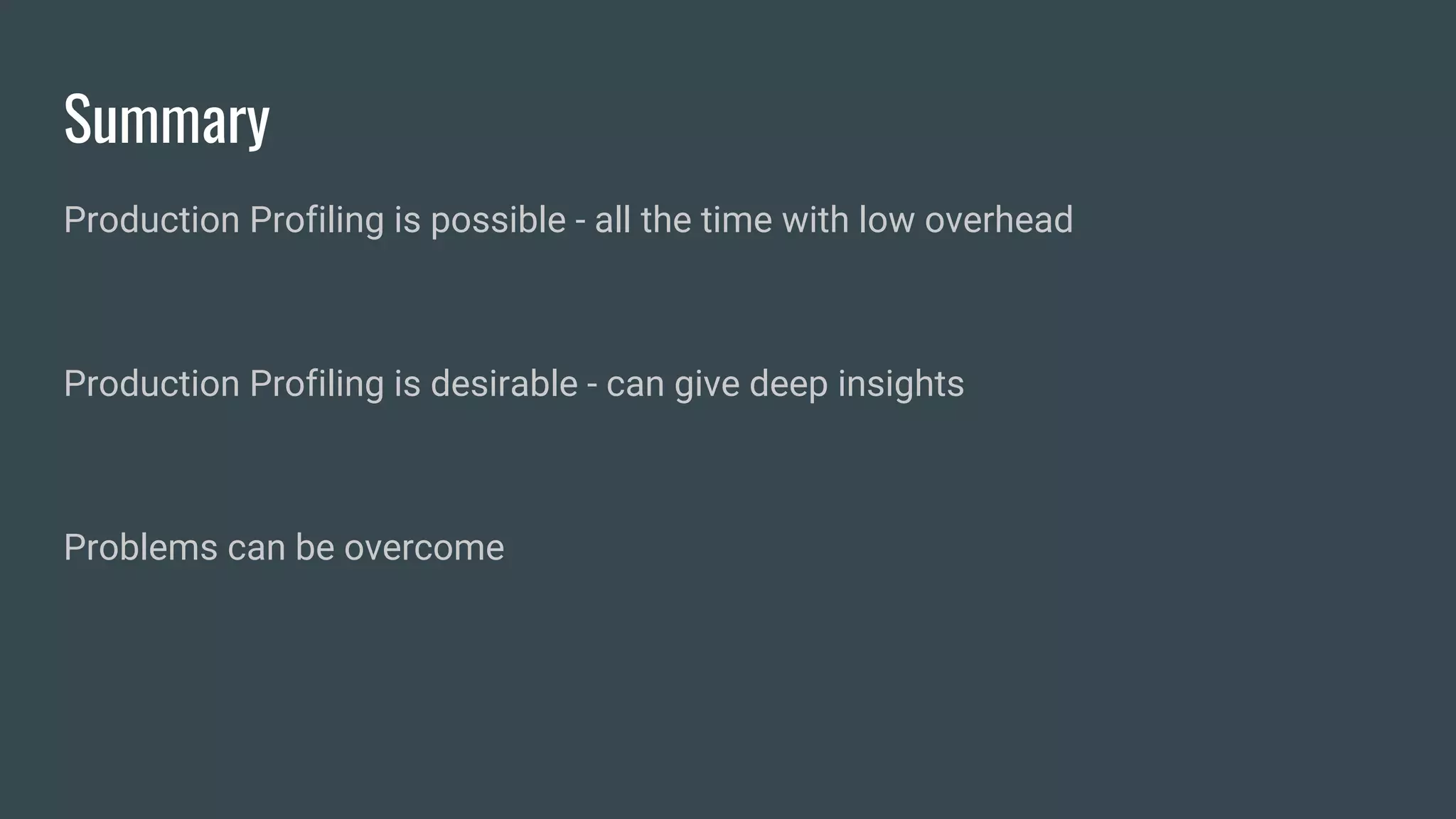 Summary
Production Profiling is possible - all the time with low overhead
Production Profiling is desirable - can give deep insights
Problems can be overcome
 