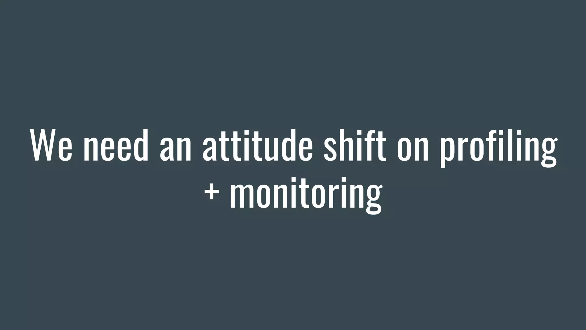 We need an attitude shift on profiling
+ monitoring
 