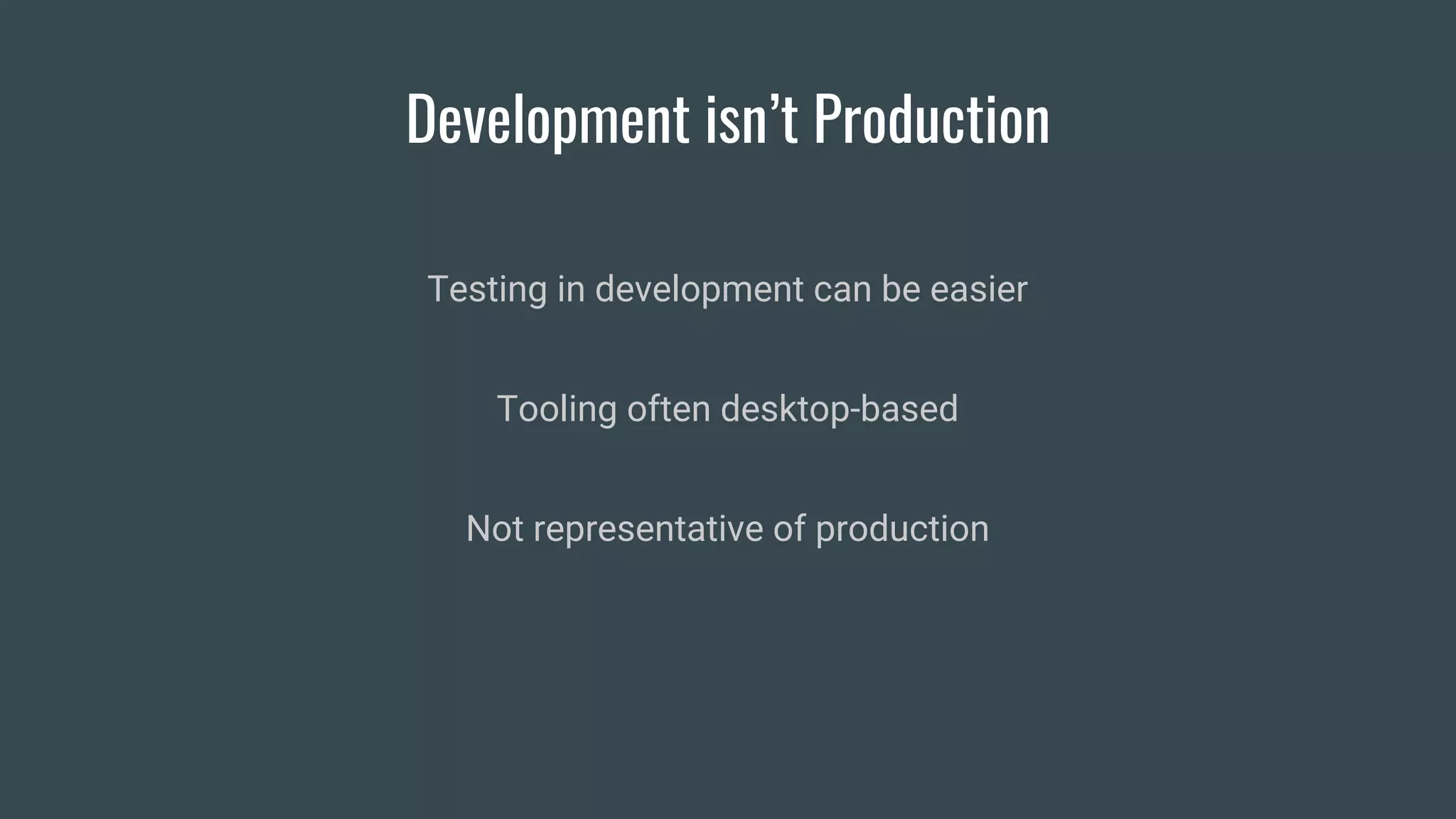 Development isn’t Production
Testing in development can be easier
Tooling often desktop-based
Not representative of production
 