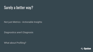 Surely a better way?
Not just Metrics - Actionable Insights
Diagnostics aren’t Diagnosis
What about Proﬁling?
 