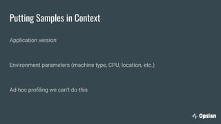 Putting Samples in Context
Application version
Environment parameters (machine type, CPU, location, etc.)
Ad-hoc proﬁling we can’t do this
 