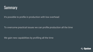 Summary
It’s possible to proﬁle in production with low overhead
To overcome practical issues we can proﬁle production all the time
We gain new capabilities by proﬁling all the time
 