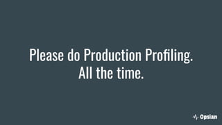 Please do Production Proﬁling.
All the time.
 
