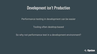 Development isn’t Production
Performance testing in development can be easier
Tooling often desktop-based
So why not performance test in a development environment?
 