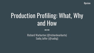 Opsian
Production Profiling: What, Why
and How
Richard Warburton (@richardwarburto)
Sadiq Jaffer (@sadiqj)
 