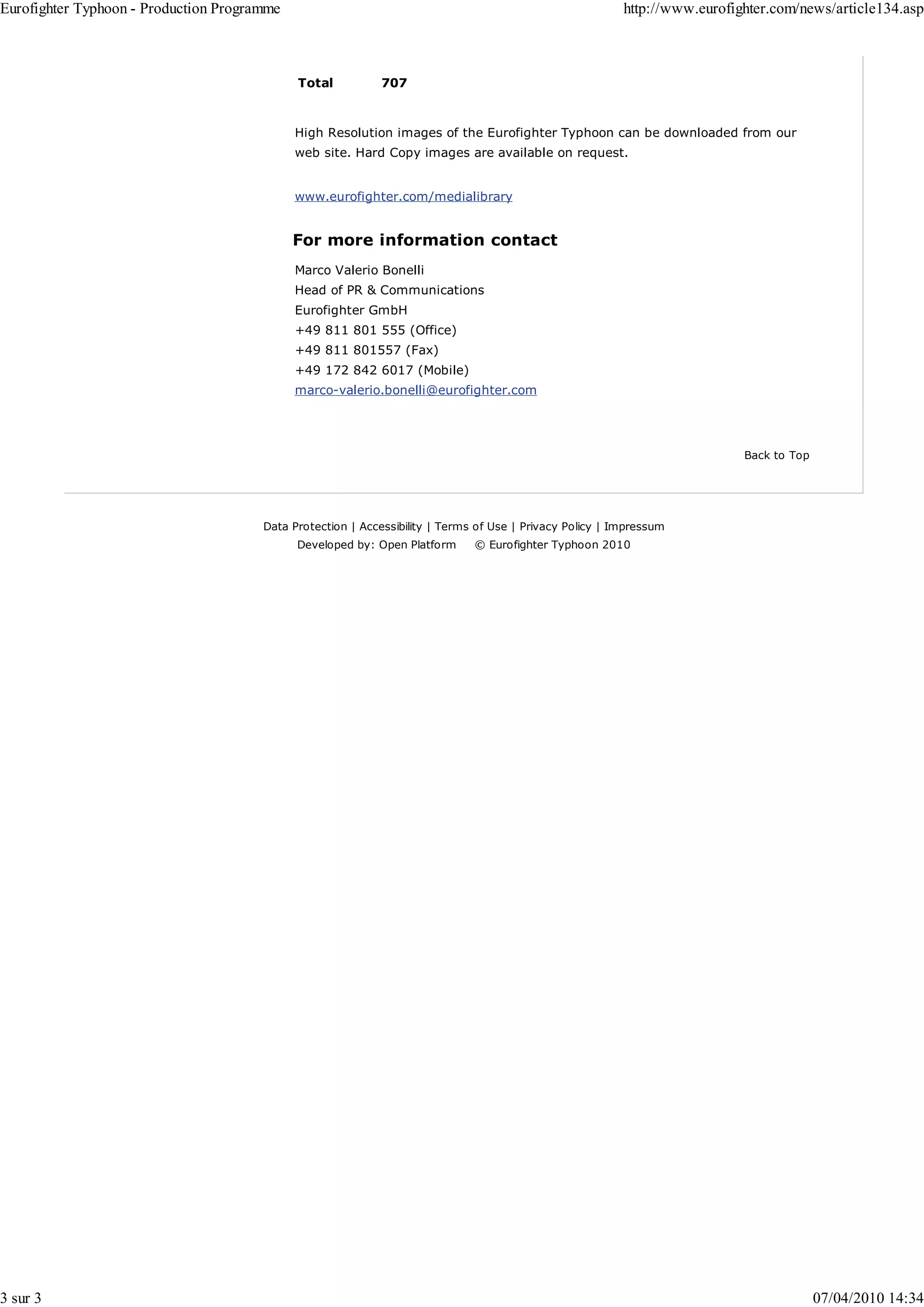 Eurofighter Typhoon - Production Programme                                                                http://www.eurofighter.com/news/article134.asp



                                             Total           707



                                             High Resolution images of the Eurofighter Typhoon can be downloaded from our
                                             web site. Hard Copy images are available on request.


                                             www.eurofighter.com/medialibrary


                                             For more information contact
                                             Marco Valerio Bonelli
                                             Head of PR & Communications
                                             Eurofighter GmbH
                                             +49 811 801 555 (Office)
                                             +49 811 801557 (Fax)
                                             +49 172 842 6017 (Mobile)
                                             marco-valerio.bonelli@eurofighter.com




                                                                                                                            Back to Top




                                       Data Protection | Accessibility | Terms of Use | Privacy Policy | Impressum
                                             Developed by: Open Platform      © Eurofighter Typhoon 2010




3 sur 3                                                                                                                                   07/04/2010 14:34
 