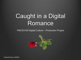 Caught in a Digital
                    Romance
                   FMCS3100 Digital Culture – Production Project




Elizabeth Bowen 3095561
 