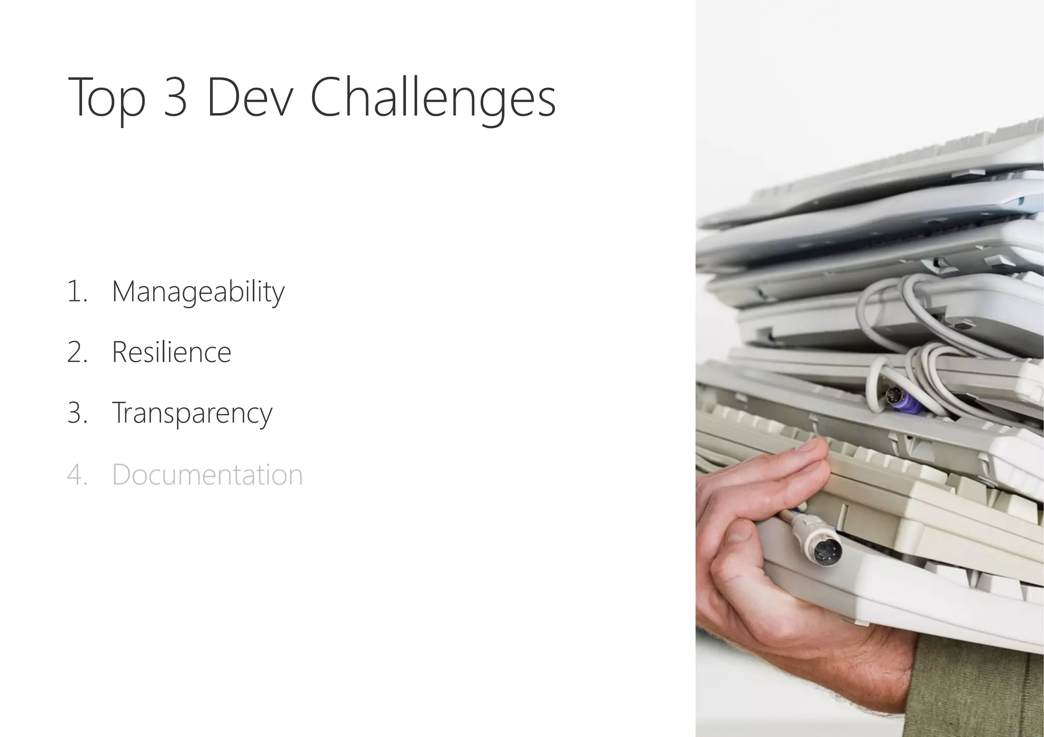 Top 3 Dev Challenges


1.  Manageability
2.  Resilience
3.  Transparency
4.  Documentation
 