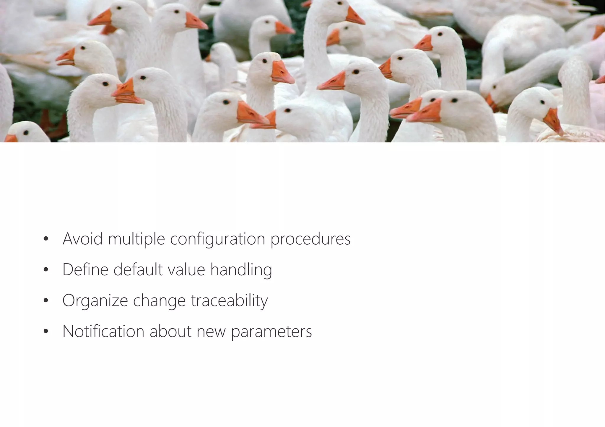 •  Avoid multiple configuration procedures
•  Define default value handling
•  Organize change traceability
•  Notification about new parameters
 
