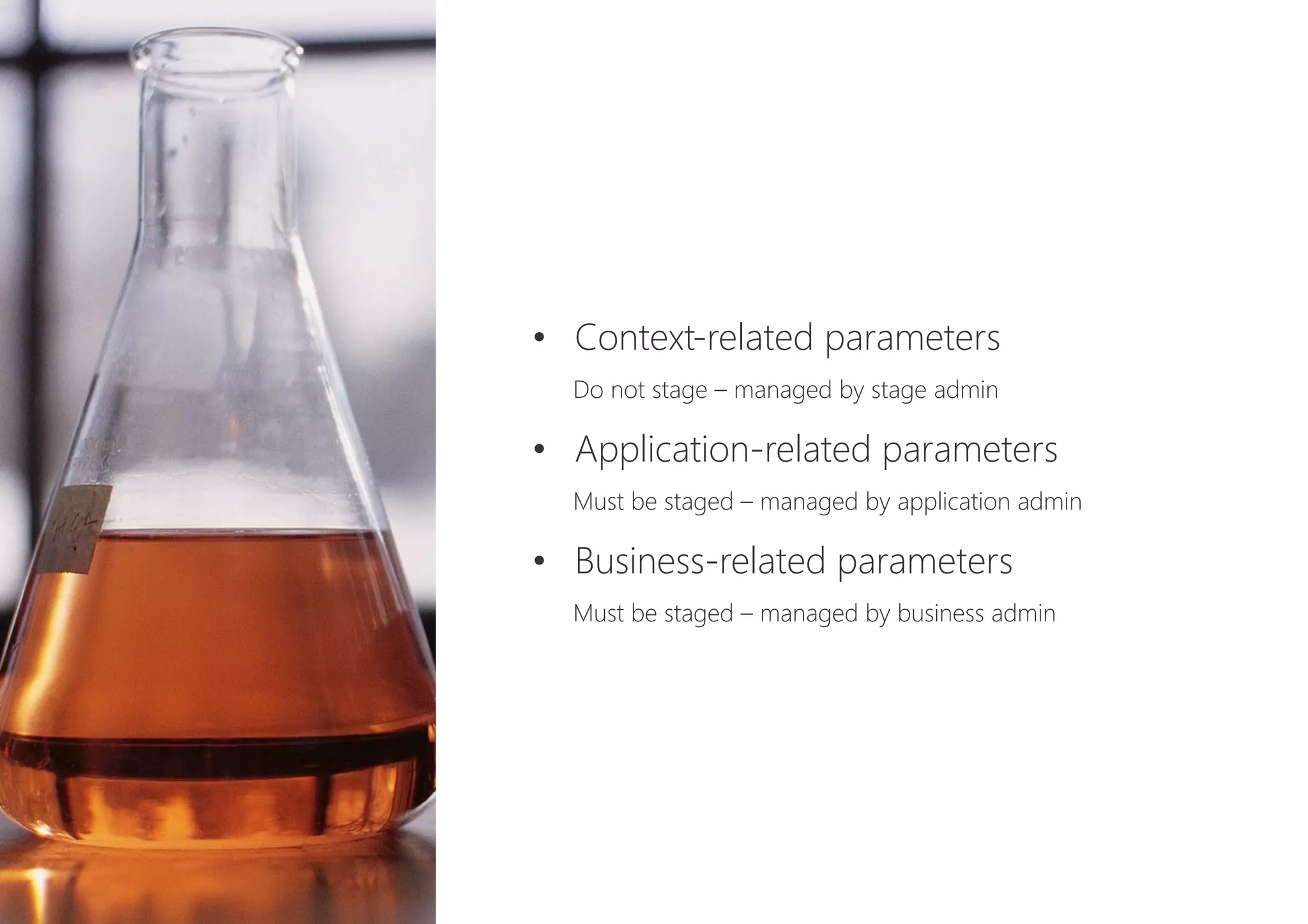 •  Context-related parameters 
Do not stage – managed by stage admin
•  Application-related parameters 
Must be staged – managed by application admin
•  Business-related parameters 
Must be staged – managed by business admin
 