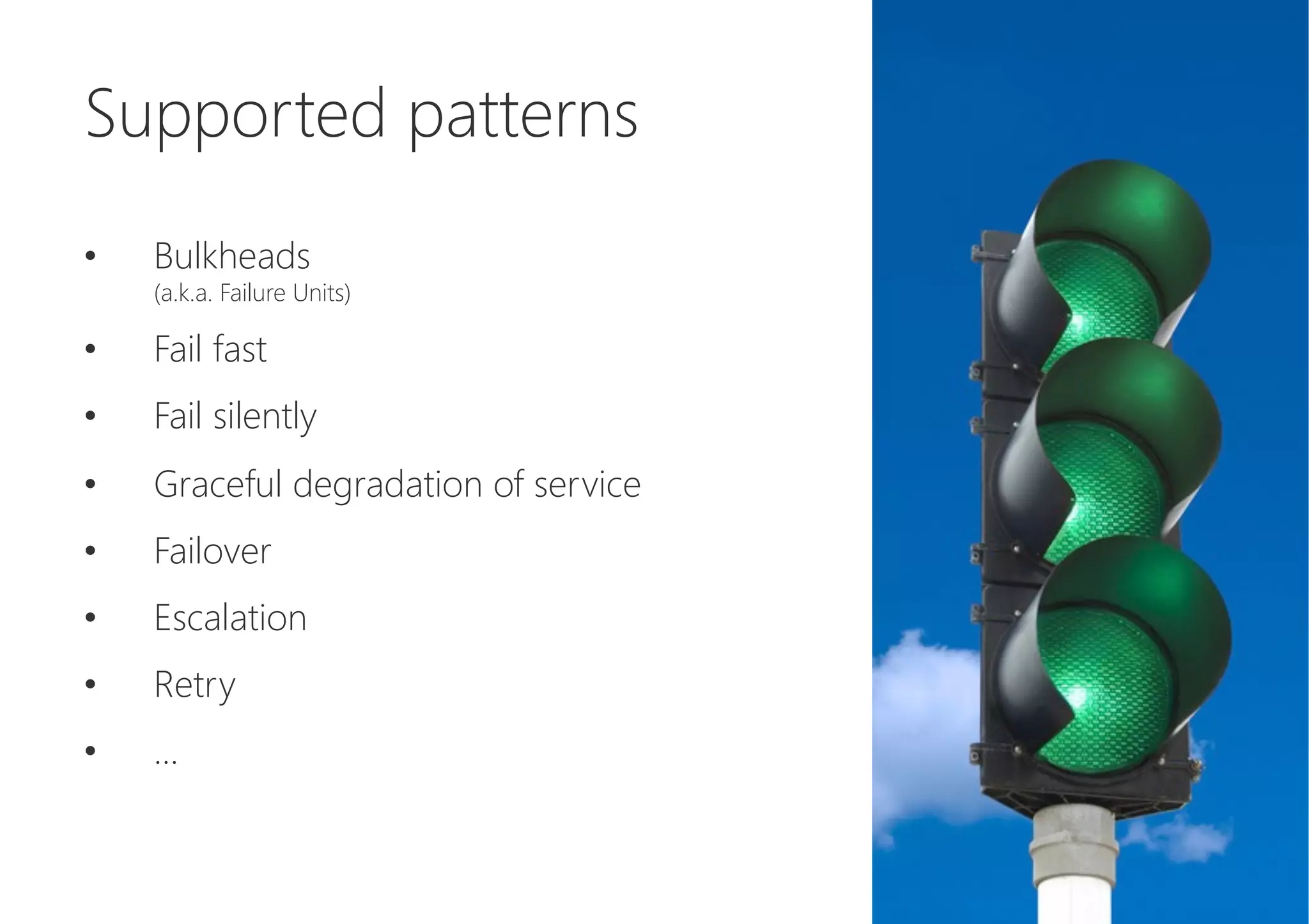 Supported patterns

•  Bulkheads 
(a.k.a. Failure Units)
•  Fail fast
•  Fail silently
•  Graceful degradation of service
•  Failover
•  Escalation
•  Retry
•  ...
 