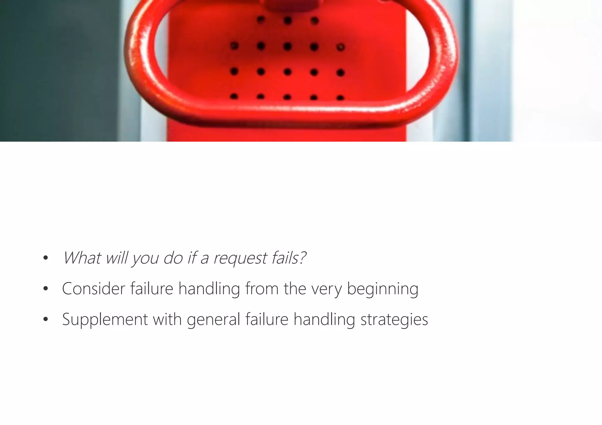 •  What will you do if a request fails?
•  Consider failure handling from the very beginning
•  Supplement with general failure handling strategies
 