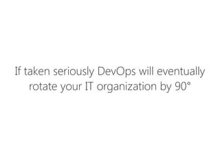 If taken seriously DevOps will eventually
rotate your IT organization by 90°
 