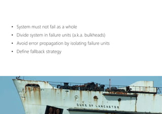 •  System must not fail as a whole
•  Divide system in failure units (a.k.a. bulkheads)
•  Avoid error propagation by isolating failure units
•  Define fallback strategy
 