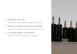 •  Elaborate use case 
Minimize MTTR / avoid latency / handle response errors / …
•  Define routing & distribution strategy 
Round robin / master-slave / fan-out & quickest one wins / …
•  Consider admin involvement 
Automatic vs. manual / notification – monitoring / …
 