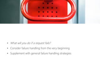 •  What will you do if a request fails?
•  Consider failure handling from the very beginning
•  Supplement with general failure handling strategies
 