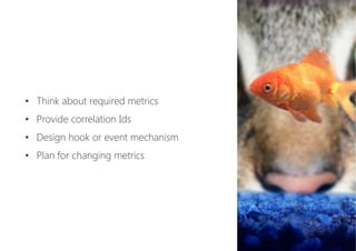 •  Think about required metrics
•  Provide correlation Ids
•  Design hook or event mechanism
•  Plan for changing metrics
 