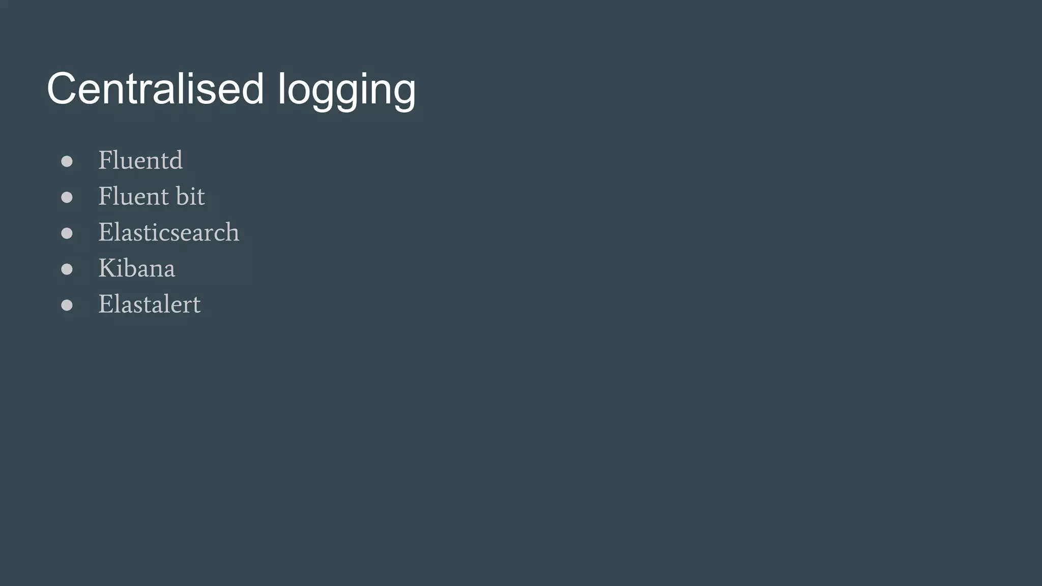 Centralised logging
● Fluentd
● Fluent bit
● Elasticsearch
● Kibana
● Elastalert
 