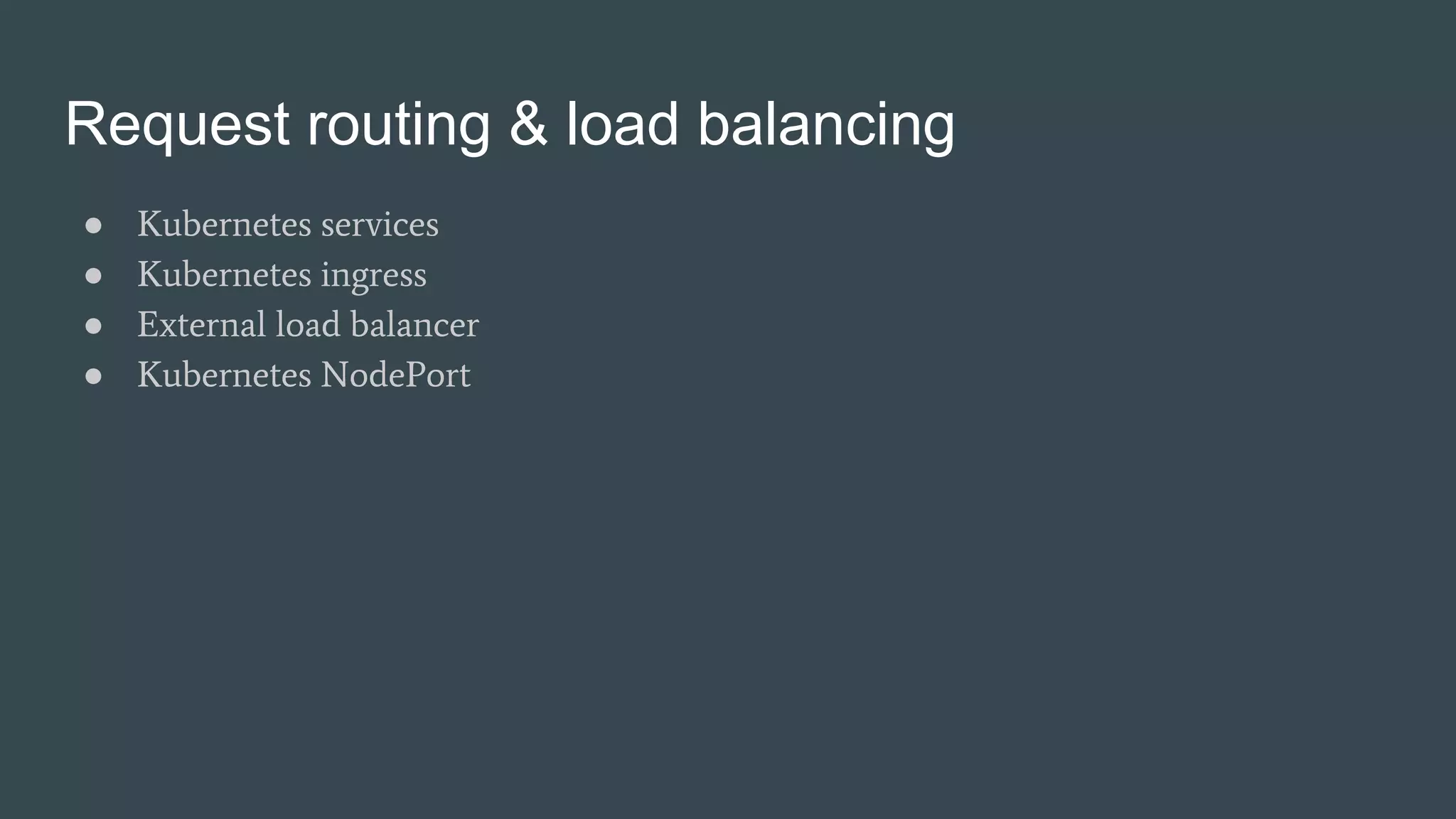 Request routing & load balancing
● Kubernetes services
● Kubernetes ingress
● External load balancer
● Kubernetes NodePort
 