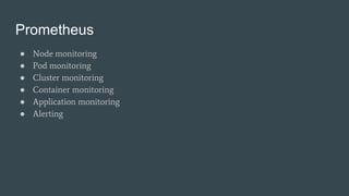Prometheus
● Node monitoring
● Pod monitoring
● Cluster monitoring
● Container monitoring
● Application monitoring
● Alerting
 