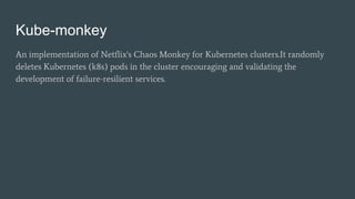 Kube-monkey
An implementation of Netflix's Chaos Monkey for Kubernetes clusters.It randomly
deletes Kubernetes (k8s) pods in the cluster encouraging and validating the
development of failure-resilient services.
 