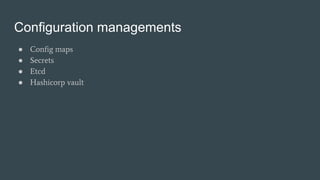 Configuration managements
● Config maps
● Secrets
● Etcd
● Hashicorp vault
 