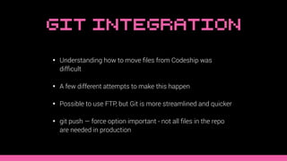 Git Integration
• Understanding how to move ﬁles from Codeship was
difﬁcult
• A few different attempts to make this happen...