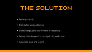The Solution
• Develop Locally
• Distributed Version Control
• Don’t keep plugins and WP core in repository
• Deploy to te...