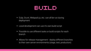 Build
• Gulp, Grunt, Webpack.js, etc. can all be run during
deployment
• Local development can use it’s own build script
• Possible to use different tasks or build scripts for each
branch
• Allows for release management - deploy different branches
to their own server environments (stage, test, production)
 