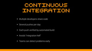 Continuous
Integration
• Multiple developers share code
• Several pushes per day
• Each push veriﬁed by automated build
• Avoids “integration hell”
• Teams can detect problems early
 