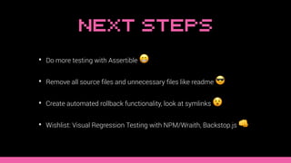 Next Steps
• Do more testing with Assertible 😁
• Remove all source ﬁles and unnecessary ﬁles like readme 😎
• Create automated rollback functionality, look at symlinks 😵
• Wishlist: Visual Regression Testing with NPM/Wraith, Backstop.js 👊
 