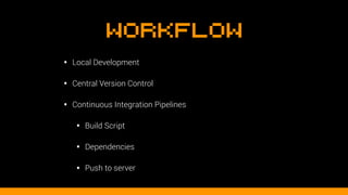 Workflow
• Local Development
• Central Version Control
• Continuous Integration Pipelines
• Build Script
• Dependencies
• Push to server
 